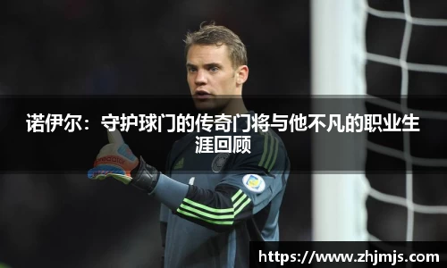 诺伊尔：守护球门的传奇门将与他不凡的职业生涯回顾