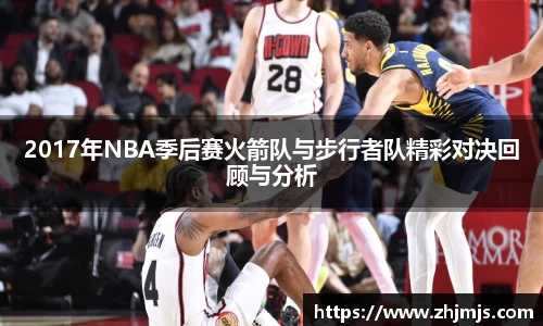 2017年NBA季后赛火箭队与步行者队精彩对决回顾与分析